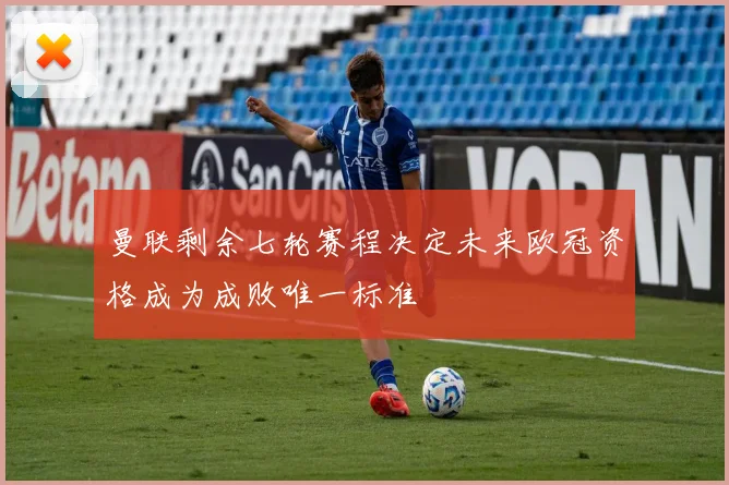 曼联剩余七轮赛程决定未来欧冠资格成为成败唯一标准