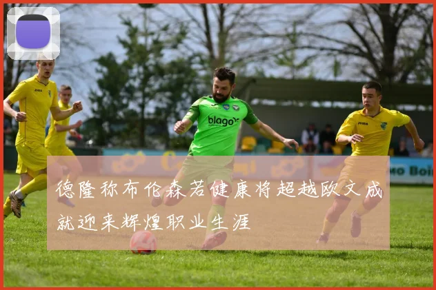 德隆称布伦森若健康将超越欧文成就迎来辉煌职业生涯