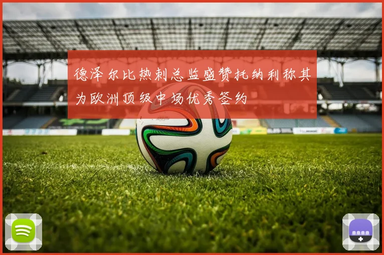德泽尔比热刺总监盛赞托纳利称其为欧洲顶级中场优秀签约