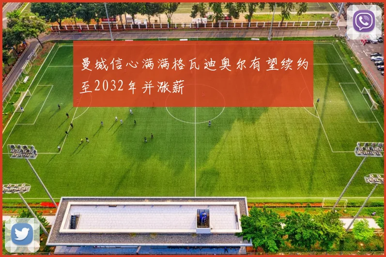 曼城信心满满格瓦迪奥尔有望续约至2032年并涨薪