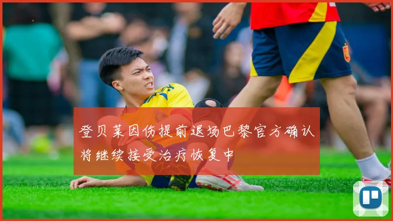 登贝莱因伤提前退场巴黎官方确认将继续接受治疗恢复中