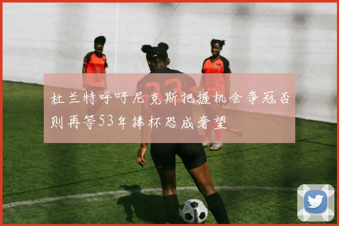 杜兰特呼吁尼克斯把握机会争冠否则再等53年捧杯恐成奢望
