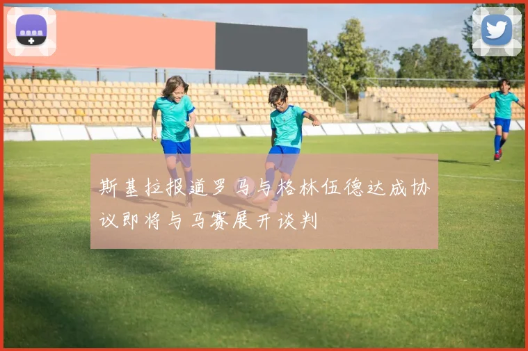 斯基拉报道罗马与格林伍德达成协议即将与马赛展开谈判