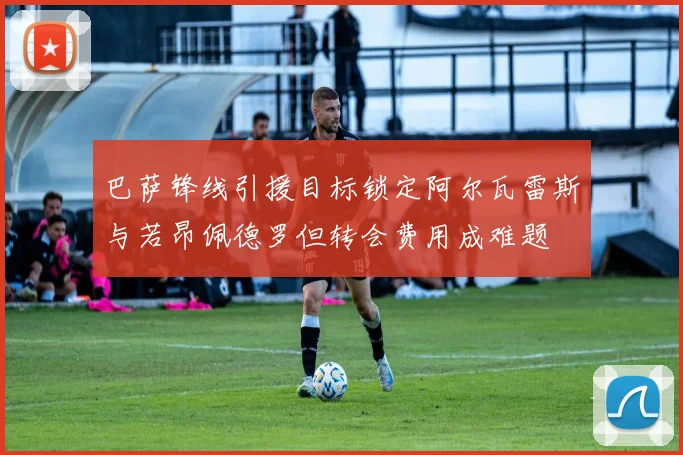 巴萨锋线引援目标锁定阿尔瓦雷斯与若昂佩德罗但转会费用成难题