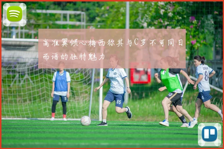 高准翼倾心梅西称其与C罗不可同日而语的独特魅力