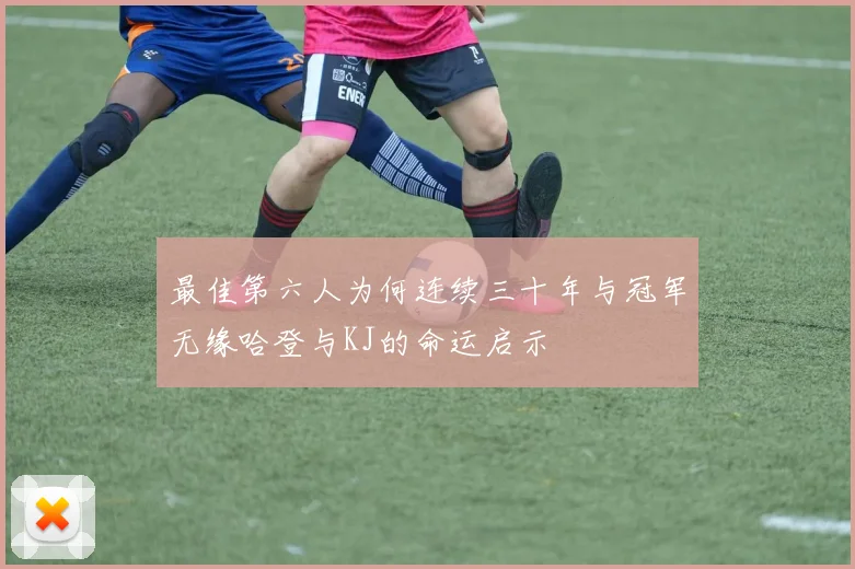 最佳第六人为何连续三十年与冠军无缘哈登与KJ的命运启示