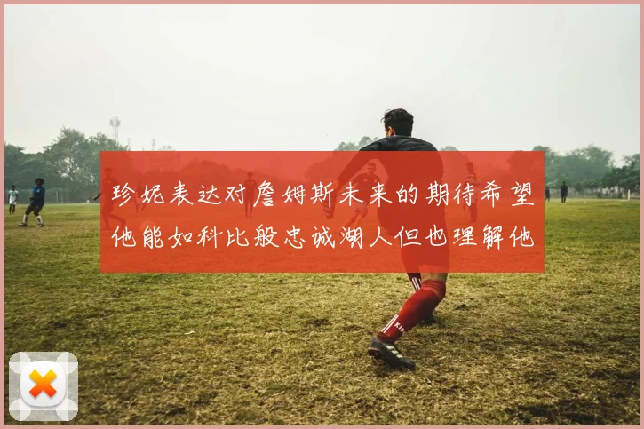 珍妮表达对詹姆斯未来的期待希望他能如科比般忠诚湖人但也理解他可能选择离开