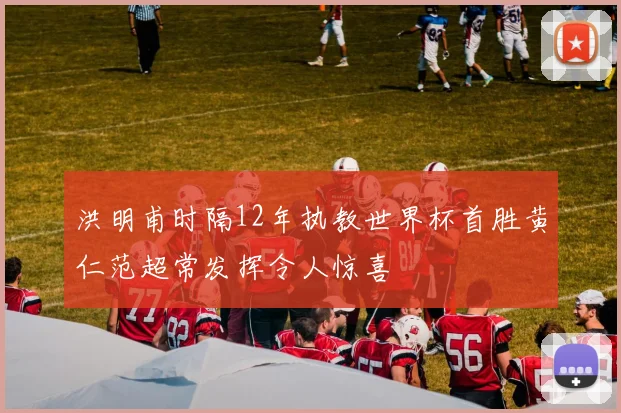 洪明甫时隔12年执教世界杯首胜黄仁范超常发挥令人惊喜