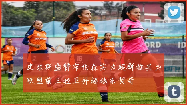 皮尔斯盛赞布伦森实力超群称其为联盟前三控卫并超越东契奇