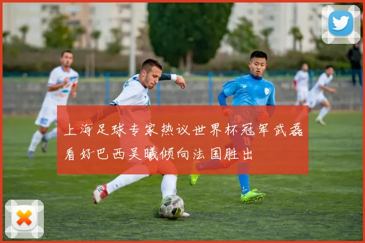 上海足球专家热议世界杯冠军武磊看好巴西吴曦倾向法国胜出