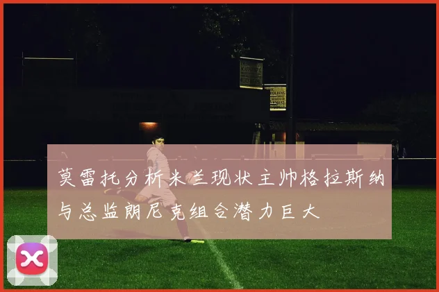 莫雷托分析米兰现状主帅格拉斯纳与总监朗尼克组合潜力巨大