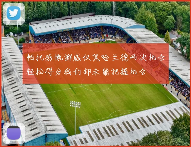帕托感慨挪威仅凭哈兰德两次机会轻松得分我们却未能把握机会