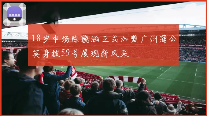 18岁中场陈骁涵正式加盟广州蒲公英身披59号展现新风采