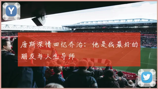 唐斯深情回忆乔治：他是我最好的朋友与人生导师