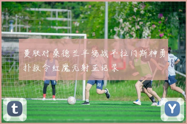 曼联对桑德兰半场战平拉门斯神勇扑救令红魔无射正记录