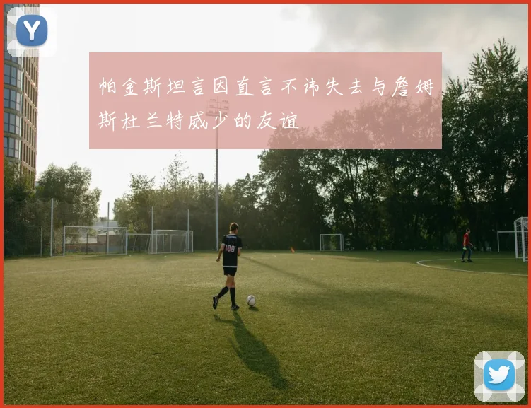 帕金斯坦言因直言不讳失去与詹姆斯杜兰特威少的友谊