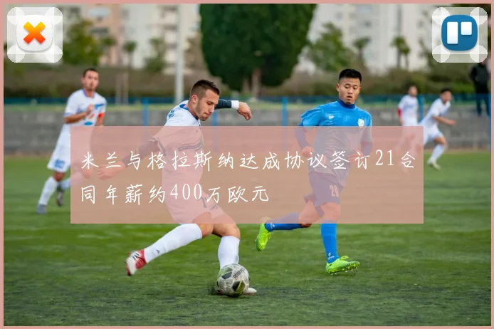 米兰与格拉斯纳达成协议签订21合同年薪约400万欧元